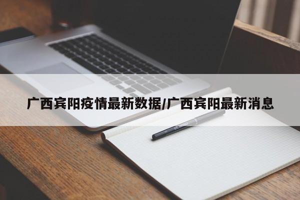 广西宾阳疫情最新数据/广西宾阳最新消息