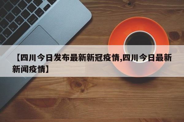 【四川今日发布最新新冠疫情,四川今日最新新闻疫情】