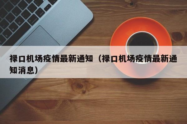 禄口机场疫情最新通知（禄口机场疫情最新通知消息）