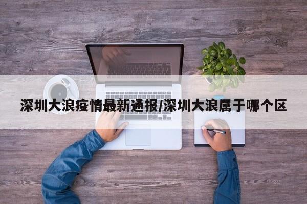 深圳大浪疫情最新通报/深圳大浪属于哪个区