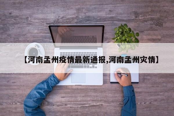 【河南孟州疫情最新通报,河南孟州灾情】