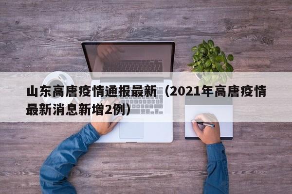 山东高唐疫情通报最新（2021年高唐疫情最新消息新增2例）