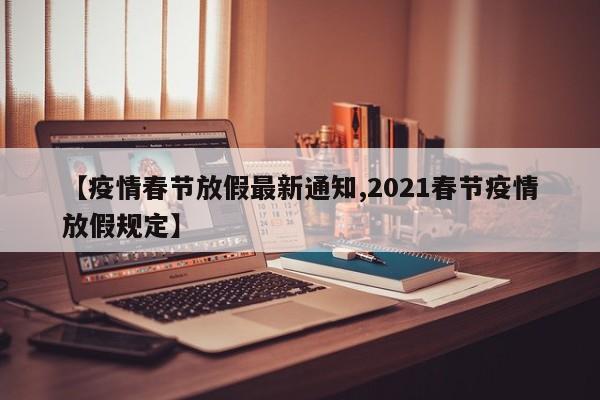 【疫情春节放假最新通知,2021春节疫情放假规定】