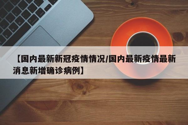【国内最新新冠疫情情况/国内最新疫情最新消息新增确诊病例】