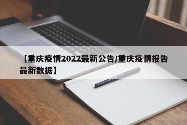 【重庆疫情2022最新公告/重庆疫情报告最新数据】