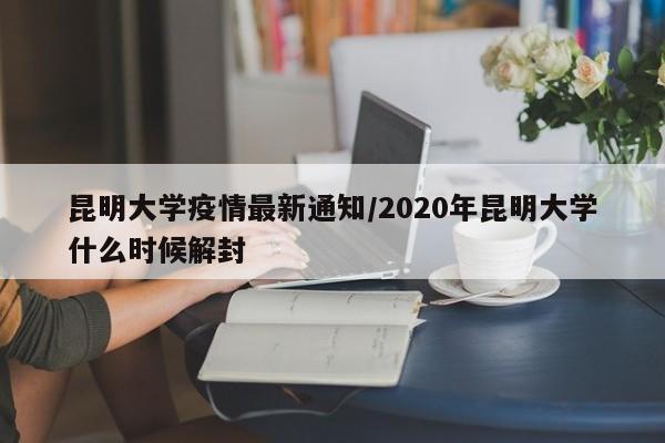昆明大学疫情最新通知/2020年昆明大学什么时候解封
