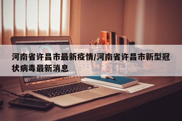 河南省许昌市最新疫情/河南省许昌市新型冠状病毒最新消息