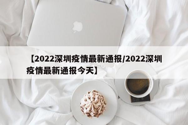 【2022深圳疫情最新通报/2022深圳疫情最新通报今天】
