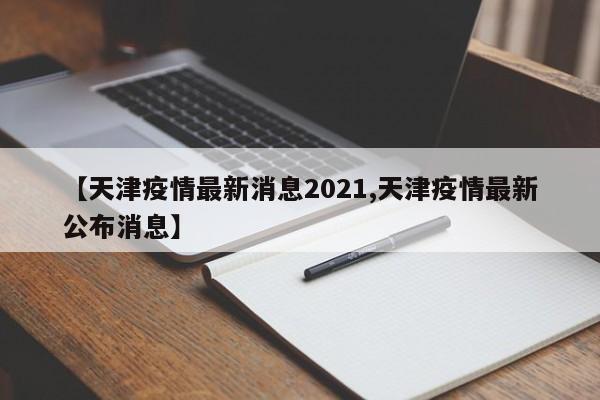 【天津疫情最新消息2021,天津疫情最新公布消息】
