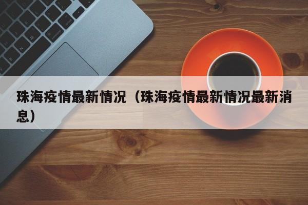 珠海疫情最新情况（珠海疫情最新情况最新消息）