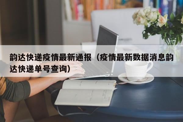 韵达快递疫情最新通报（疫情最新数据消息韵达快递单号查询）
