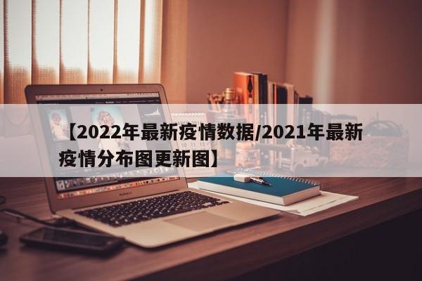 【2022年最新疫情数据/2021年最新疫情分布图更新图】