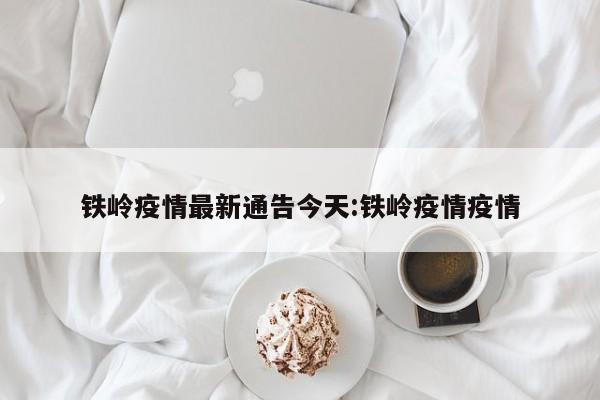 铁岭疫情最新通告今天:铁岭疫情疫情