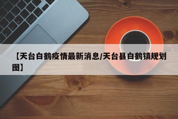 【天台白鹤疫情最新消息/天台县白鹤镇规划图】