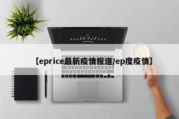 【eprice最新疫情报道/ep度疫情】