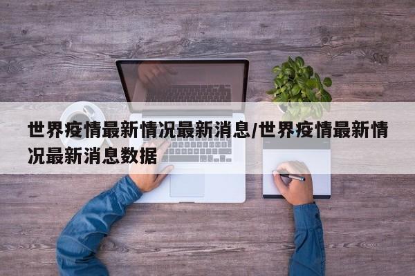 世界疫情最新情况最新消息/世界疫情最新情况最新消息数据