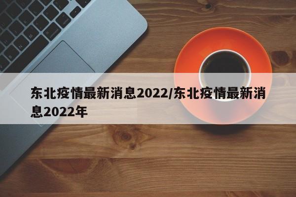 东北疫情最新消息2022/东北疫情最新消息2022年