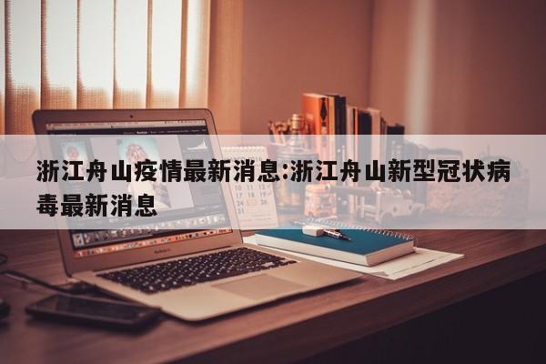 浙江舟山疫情最新消息:浙江舟山新型冠状病毒最新消息