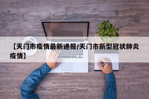 【天门市疫情最新通报/天门市新型冠状肺炎疫情】