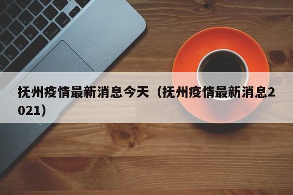 抚州疫情最新消息今天（抚州疫情最新消息2021）