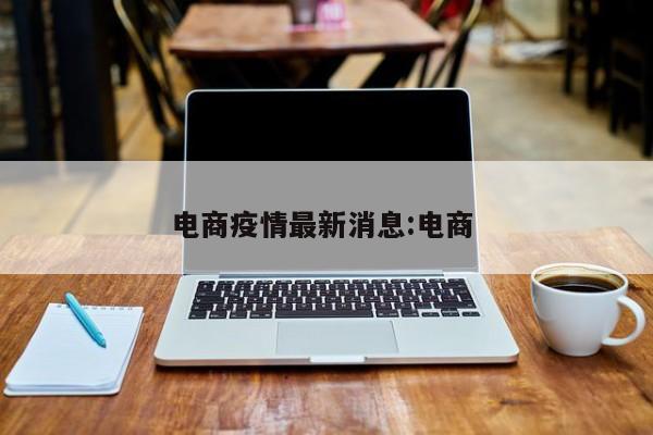 电商疫情最新消息:电商 