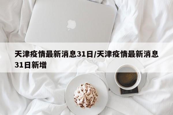 天津疫情最新消息31日/天津疫情最新消息31日新增