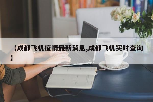 【成都飞机疫情最新消息,成都飞机实时查询】