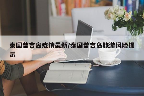 泰国普吉岛疫情最新/泰国普吉岛旅游风险提示