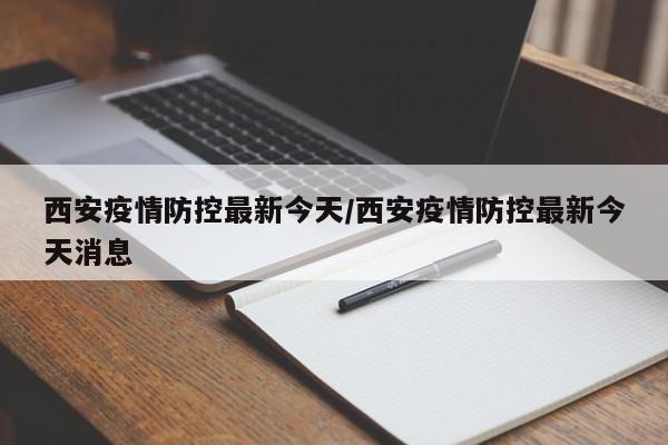 西安疫情防控最新今天/西安疫情防控最新今天消息