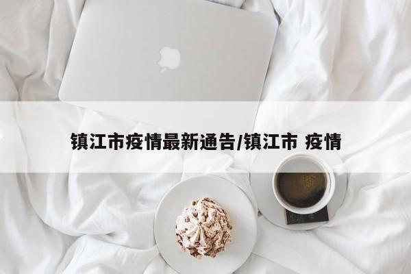 镇江市疫情最新通告/镇江市 疫情