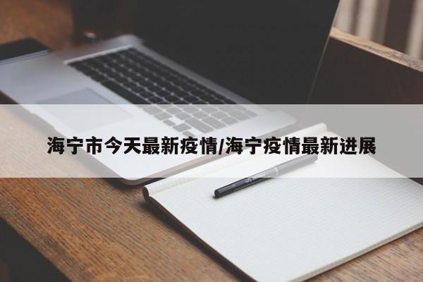 海宁市今天最新疫情/海宁疫情最新进展