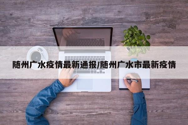 随州广水疫情最新通报/随州广水市最新疫情