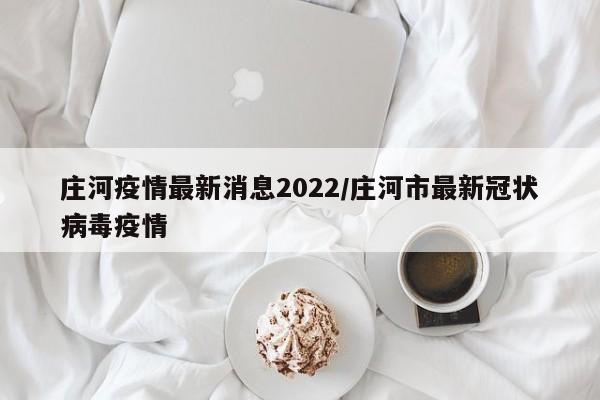 庄河疫情最新消息2022/庄河市最新冠状病毒疫情