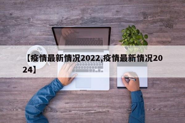 【疫情最新情况2022,疫情最新情况2024】