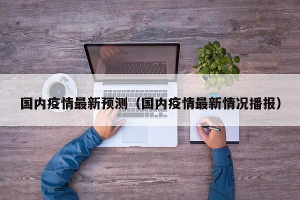 国内疫情最新预测（国内疫情最新情况播报）