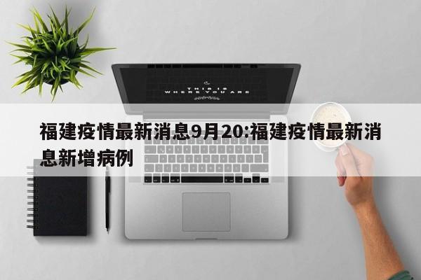 福建疫情最新消息9月20:福建疫情最新消息新增病例
