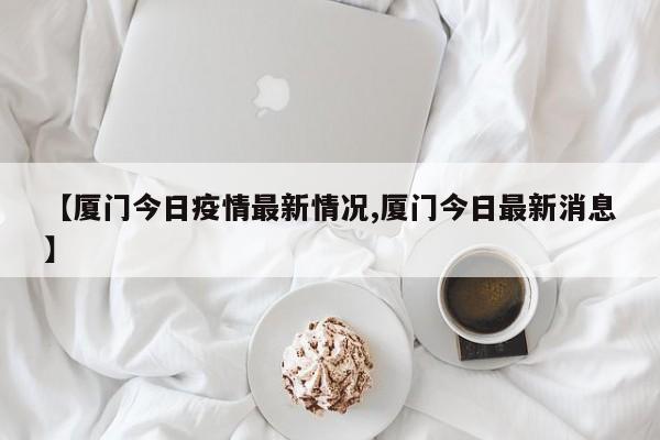 【厦门今日疫情最新情况,厦门今日最新消息】