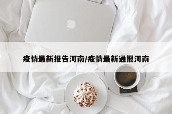 疫情最新报告河南/疫情最新通报河南