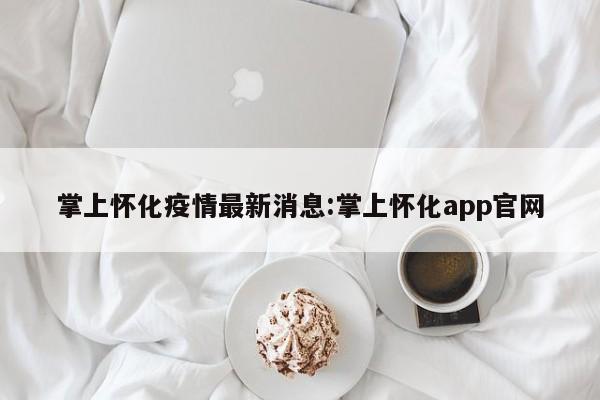 掌上怀化疫情最新消息:掌上怀化app官网
