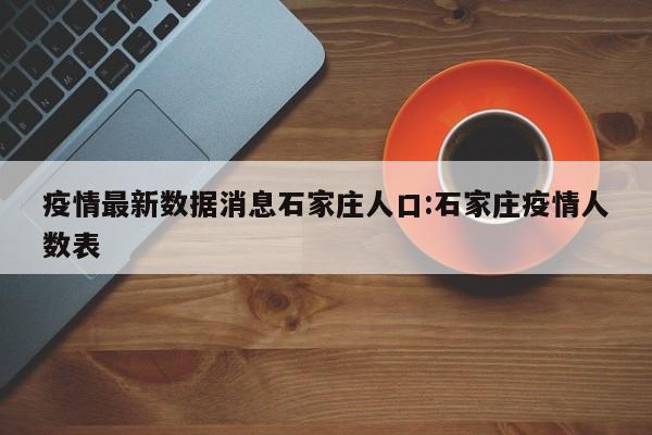 疫情最新数据消息石家庄人口:石家庄疫情人数表