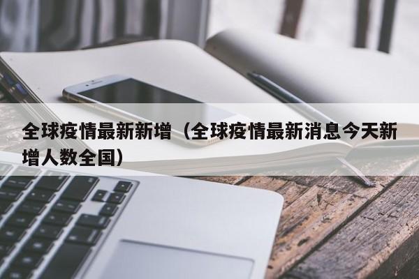 全球疫情最新新增（全球疫情最新消息今天新增人数全国）