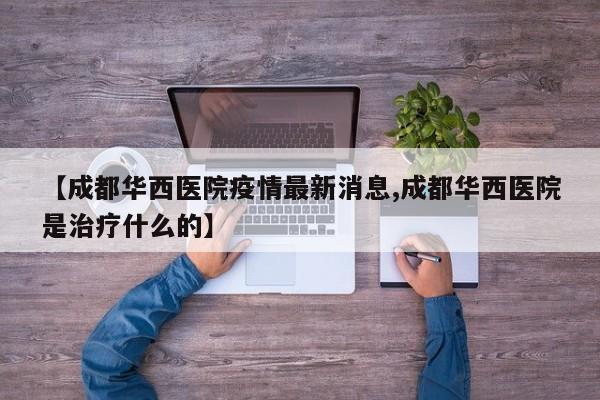 【成都华西医院疫情最新消息,成都华西医院是治疗什么的】