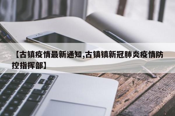 【古镇疫情最新通知,古镇镇新冠肺炎疫情防控指挥部】