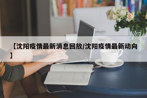 【沈阳疫情最新消息回放/沈阳疫情最新动向】