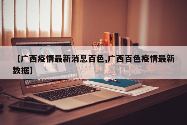 【广西疫情最新消息百色,广西百色疫情最新数据】