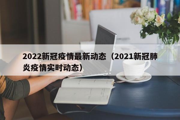 2022新冠疫情最新动态（2021新冠肺炎疫情实时动态）