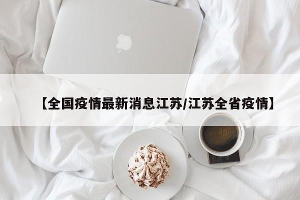 【全国疫情最新消息江苏/江苏全省疫情】