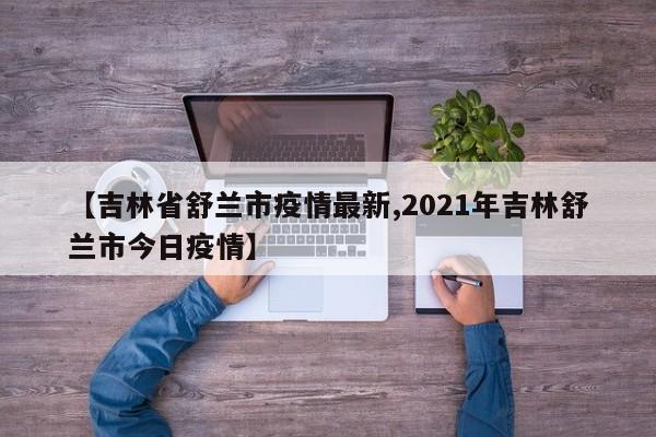【吉林省舒兰市疫情最新,2021年吉林舒兰市今日疫情】