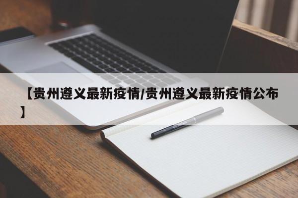 【贵州遵义最新疫情/贵州遵义最新疫情公布】