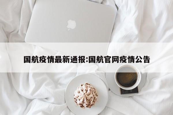 国航疫情最新通报:国航官网疫情公告